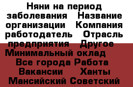 Няни на период заболевания › Название организации ­ Компания-работодатель › Отрасль предприятия ­ Другое › Минимальный оклад ­ 1 - Все города Работа » Вакансии   . Ханты-Мансийский,Советский г.